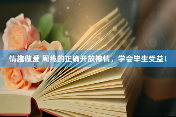 情趣做爱 周线的正确开放神情，学会毕生受益！
