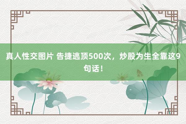 真人性交图片 告捷逃顶500次，炒股为生全靠这9句话！