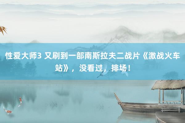 性爱大师3 又刷到一部南斯拉夫二战片《激战火车站》，没看过，排场！