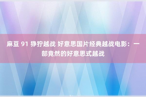 麻豆 91 狰狞越战 好意思国片经典越战电影：一部竟然的好意思式越战